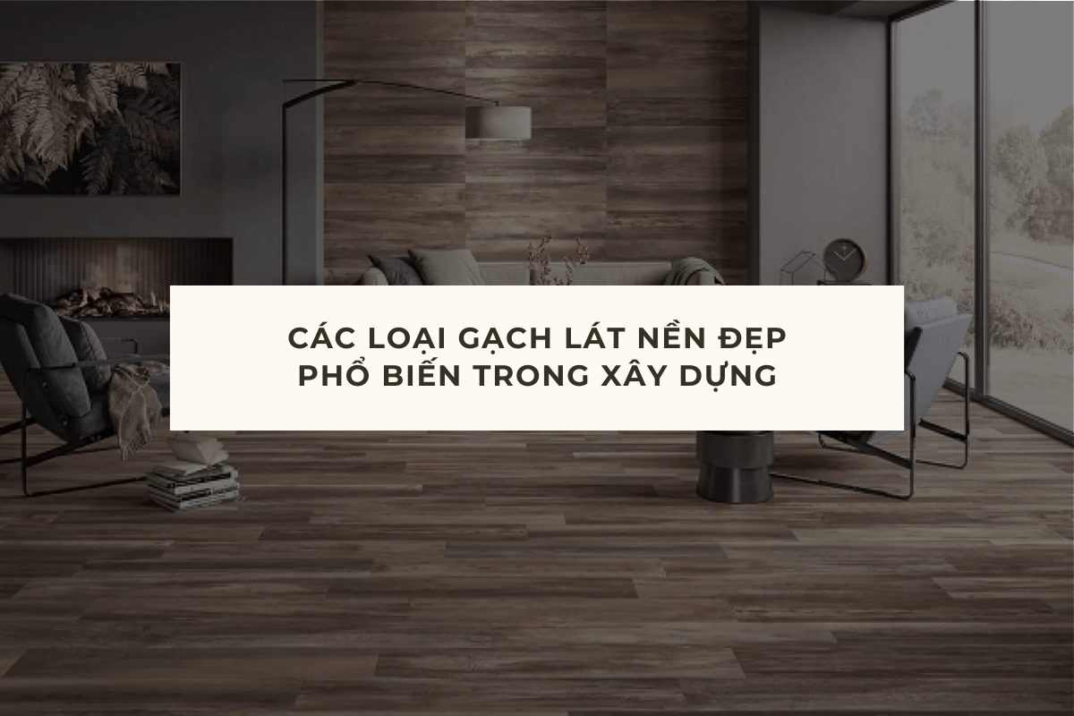 CÁC LOẠI GẠCH LÁT NỀN ĐẸP - PHỔ BIẾN TRONG XÂY DỰNG